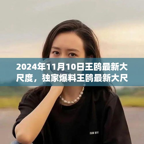 独家揭秘，王鸥2024年11月10日最新大尺度动态，震撼登场！