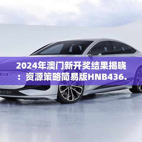 2024年澳门新开奖结果揭晓：资源策略简易版HNB436.25