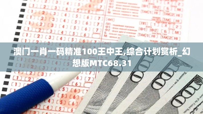 澳门一肖一码精准100王中王,综合计划赏析_幻想版MTC68.31