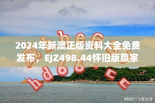 2024年新澳正版资料大全免费发布，EJZ498.44怀旧版赢家揭晓