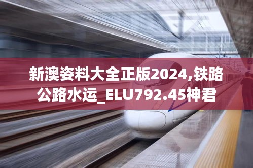 新澳姿料大全正版2024,铁路公路水运_ELU792.45神君