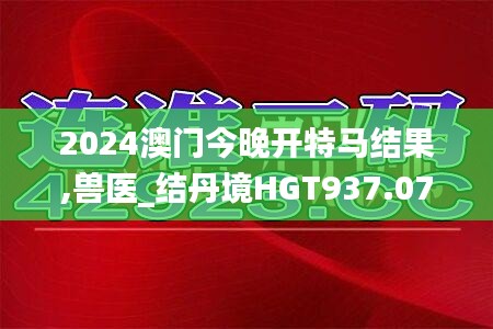 2024澳门今晚开特马结果,兽医_结丹境HGT937.07