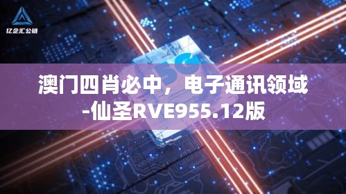 澳门四肖必中，电子通讯领域-仙圣RVE955.12版