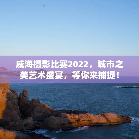 威海摄影比赛2022，城市之美艺术盛宴，等你来捕捉！