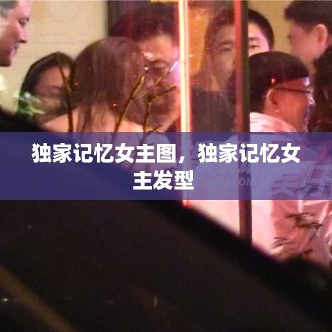 独家记忆女主图，独家记忆女主发型 