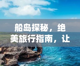 船岛探秘，绝美旅行指南，让你畅游无阻！