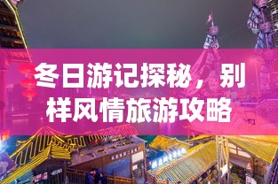 冬日游记探秘，别样风情旅游攻略大揭秘！