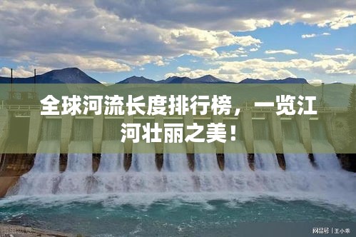 全球河流长度排行榜，一览江河壮丽之美！