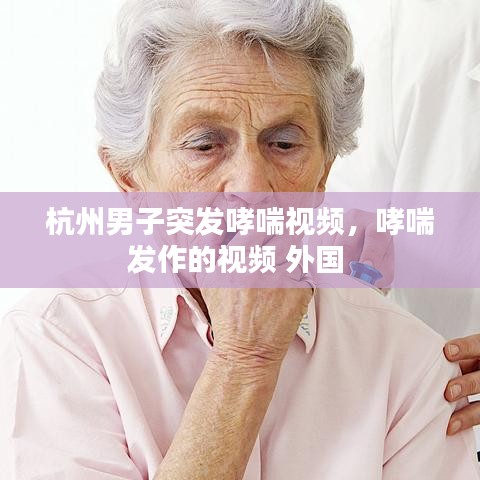 杭州男子突发哮喘视频，哮喘发作的视频 外国 