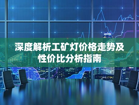 深度解析工矿灯价格走势及性价比分析指南