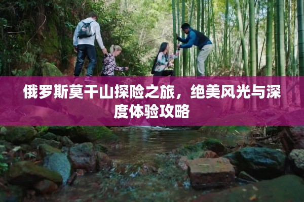 俄罗斯莫干山探险之旅，绝美风光与深度体验攻略