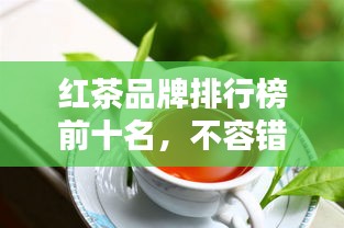 红茶品牌排行榜前十名，不容错过的行业巨头！