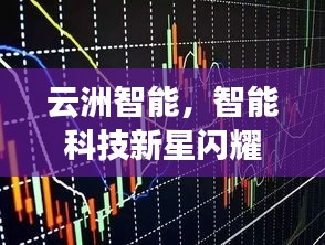 云洲智能，智能科技新星闪耀股市，探索未来之路揭秘股票代码