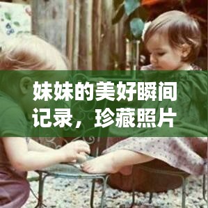 妹妹的美好瞬间记录，珍藏照片，回忆满满